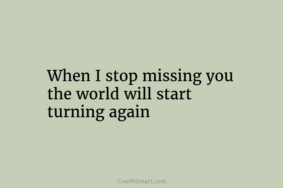 When I stop missing you the world will start turning again