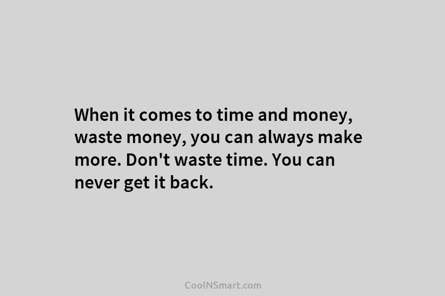 When it comes to time and money, waste money, you can always make more. Don’t waste time. You can never...