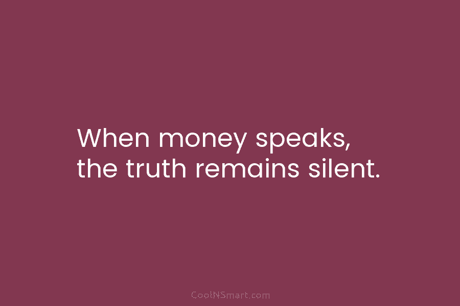 When money speaks, the truth remains silent.