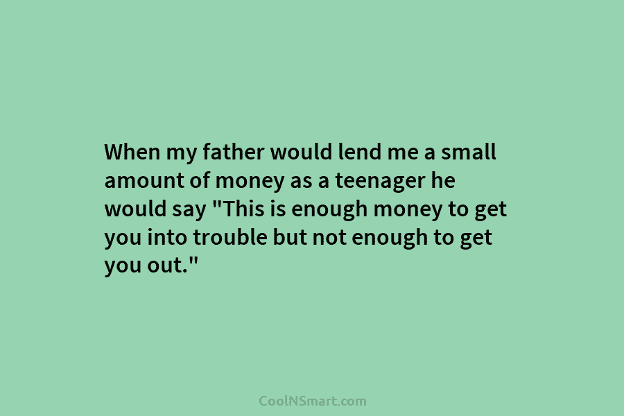 When my father would lend me a small amount of money as a teenager he...