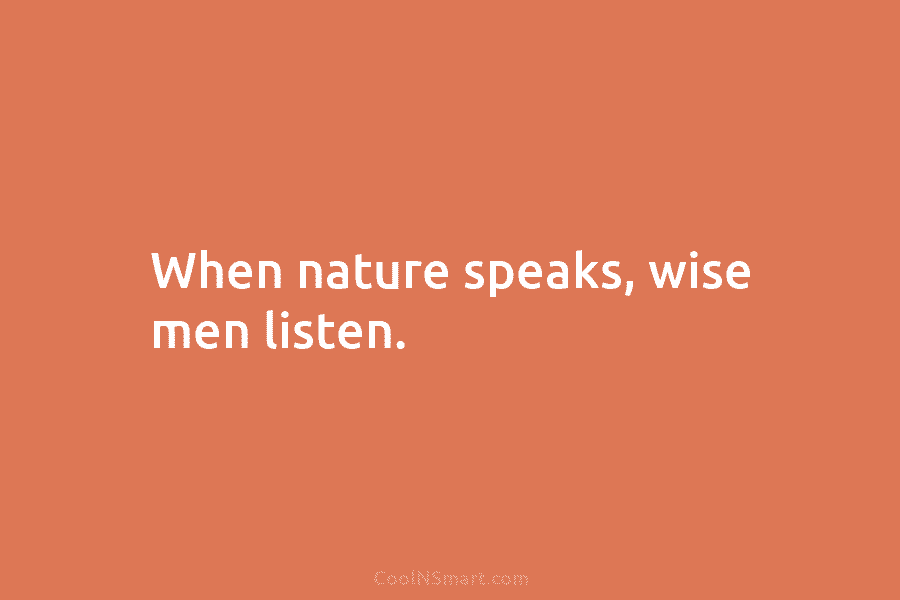 When nature speaks, wise men listen.