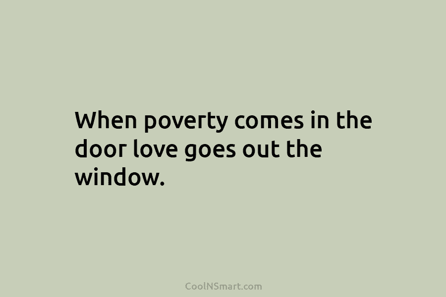 When poverty comes in the door love goes out the window.