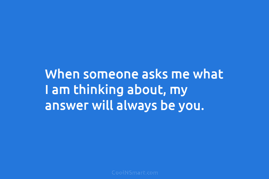 When someone asks me what I am thinking about, my answer will always be you.