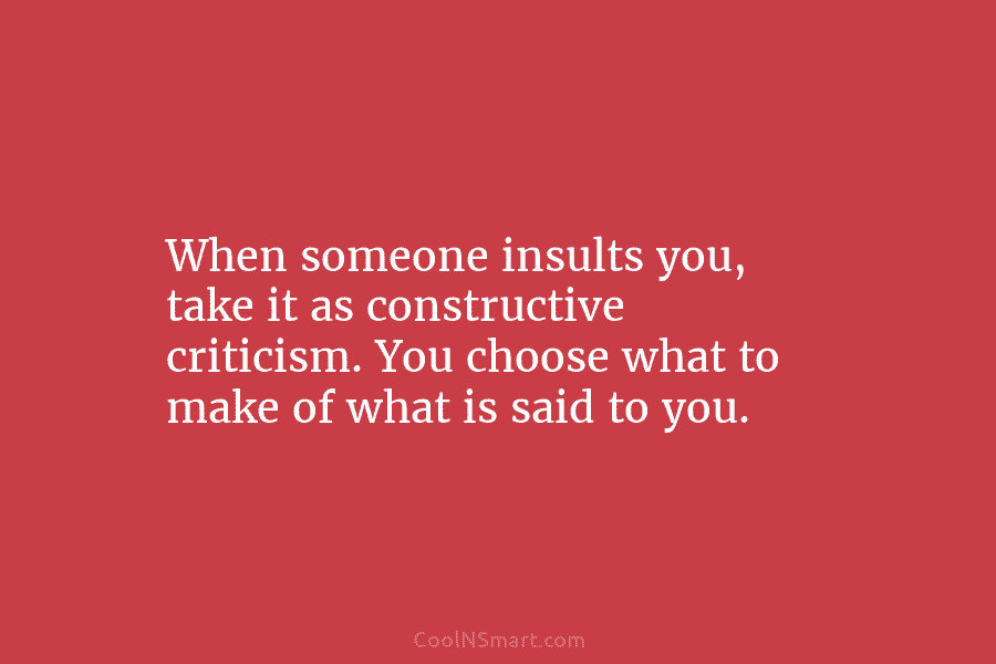 When someone insults you, take it as constructive criticism. You choose what to make of what is said to you.