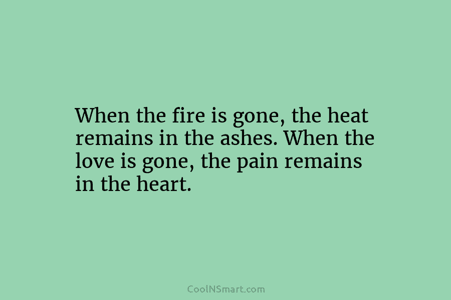 When the fire is gone, the heat remains in the ashes. When the love is...