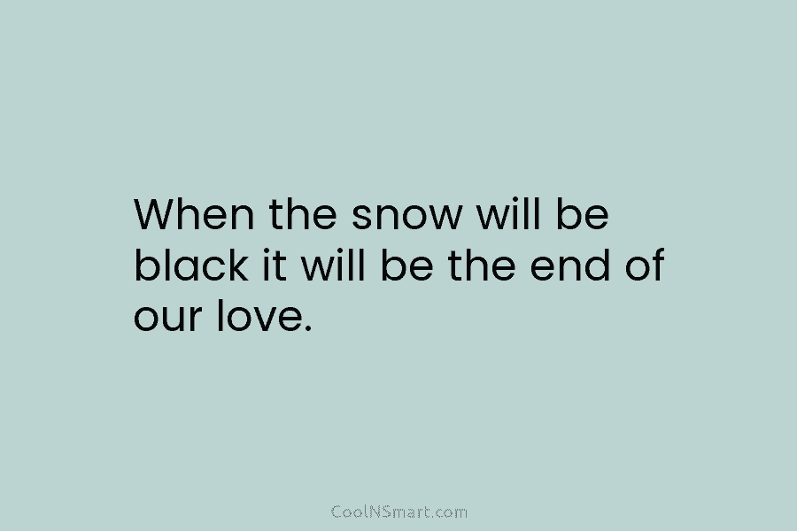 When the snow will be black it will be the end of our love.