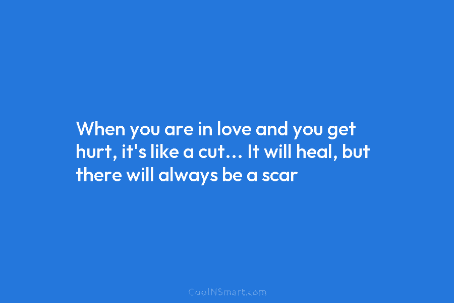 When you are in love and you get hurt, it’s like a cut… It will heal, but there will always...