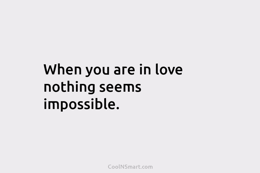 When you are in love nothing seems impossible.