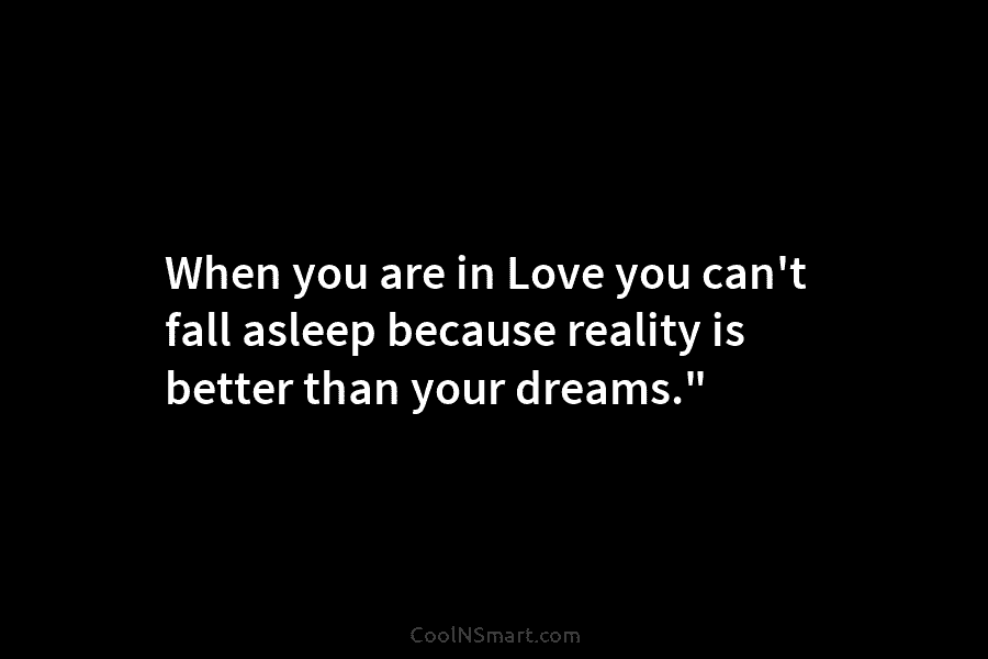When you are in Love you can’t fall asleep because reality is better than your dreams.”