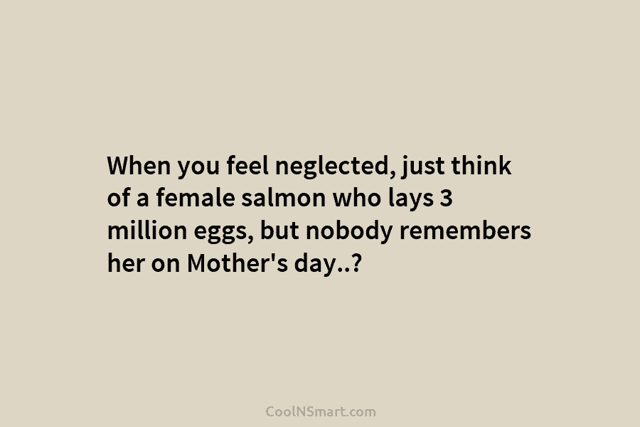 When you feel neglected, just think of a female salmon who lays 3 million eggs,...
