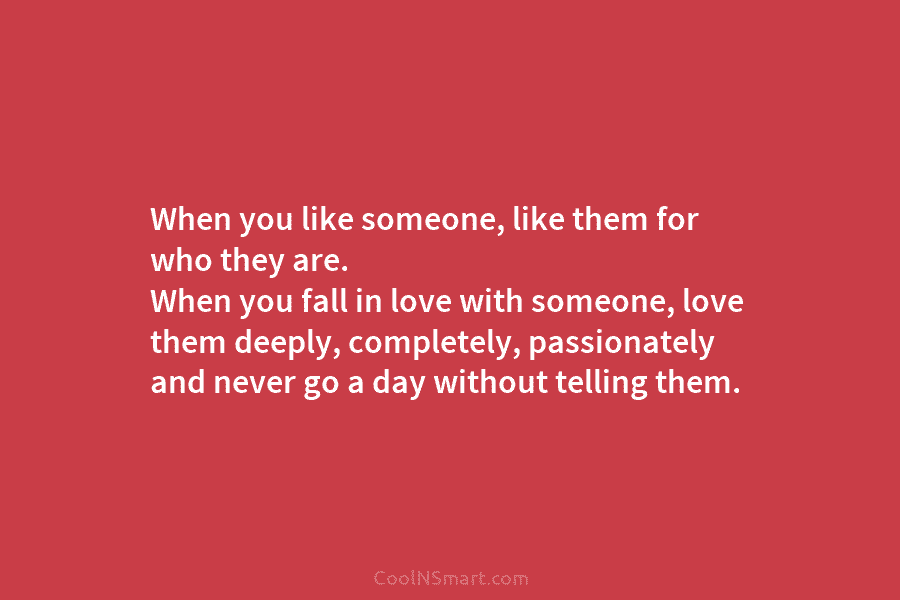 When you like someone, like them for who they are. When you fall in love with someone, love them deeply,...