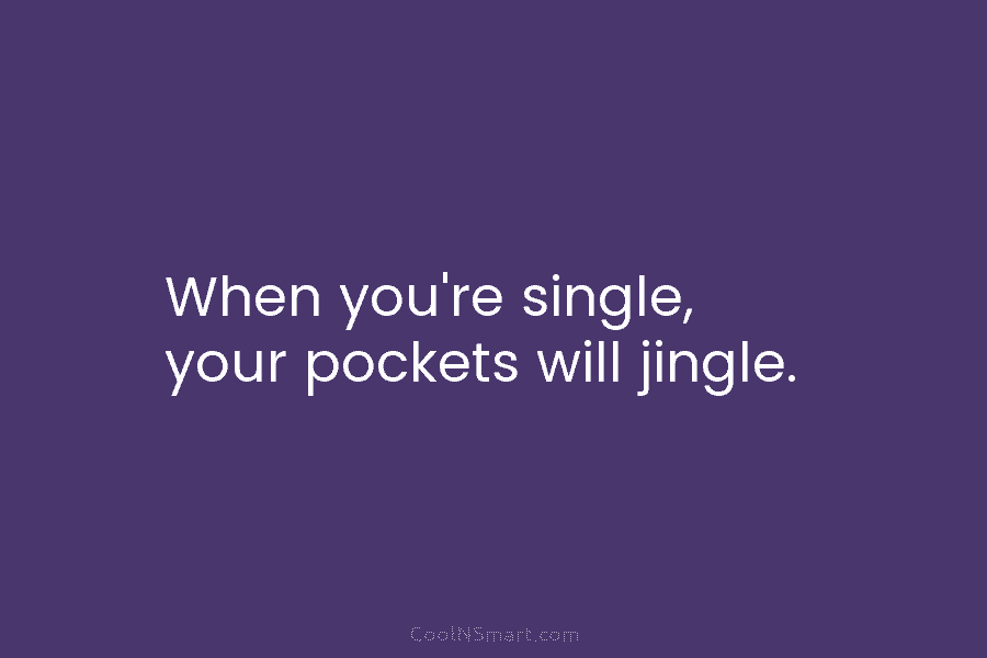 When you’re single, your pockets will jingle.