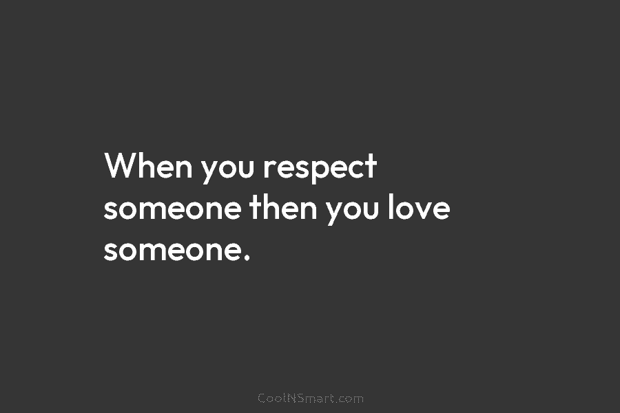 When you respect someone then you love someone.