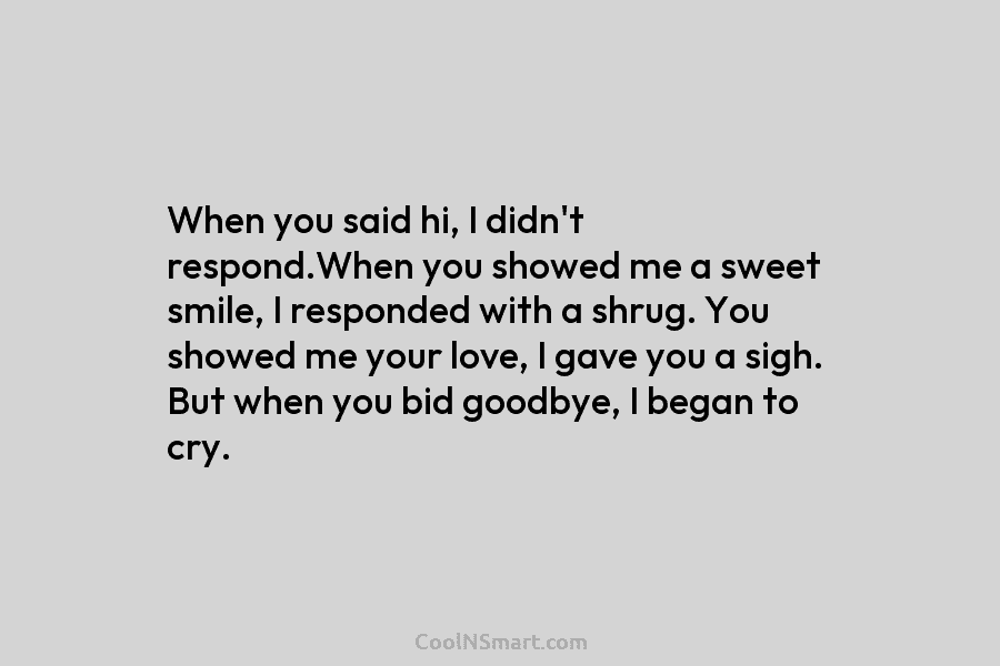 When you said hi, I didn’t respond.When you showed me a sweet smile, I responded with a shrug. You showed...