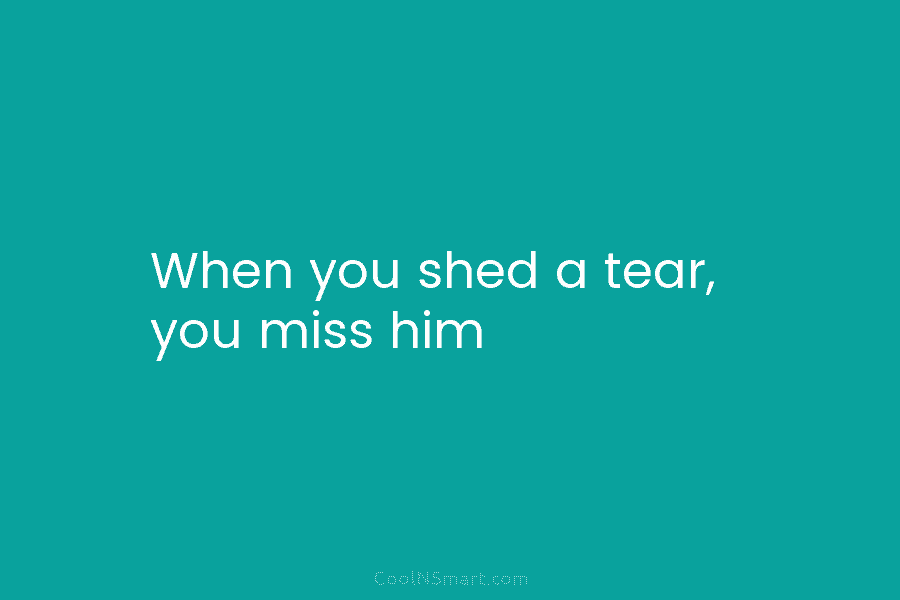 When you shed a tear, you miss him