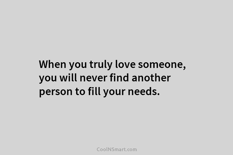 When you truly love someone, you will never find another person to fill your needs.