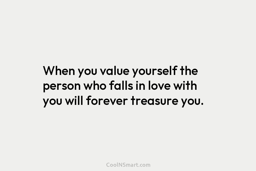When you value yourself the person who falls in love with you will forever treasure...
