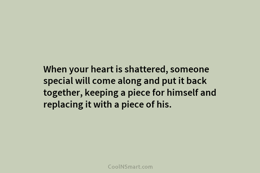 When your heart is shattered, someone special will come along and put it back together, keeping a piece for himself...