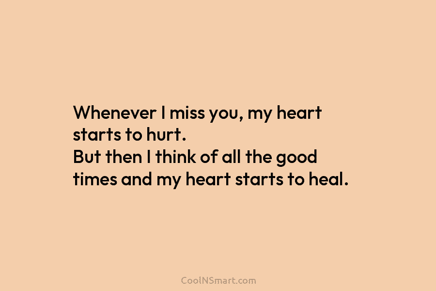 Whenever I miss you, my heart starts to hurt. But then I think of all the good times and my...