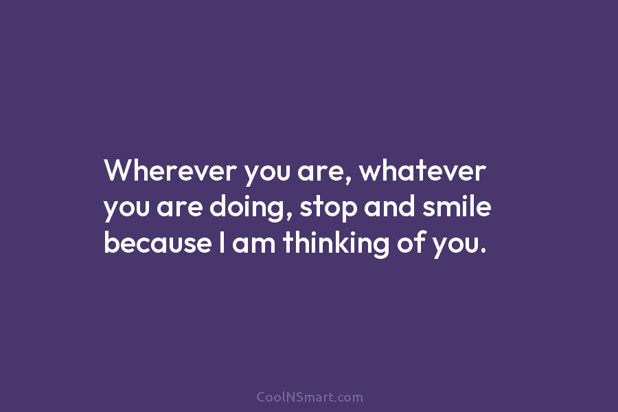 Wherever you are, whatever you are doing, stop and smile because I am thinking of...