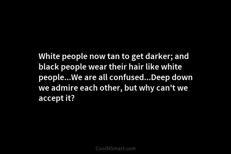 White people now tan to get darker; and black people wear their hair like white...