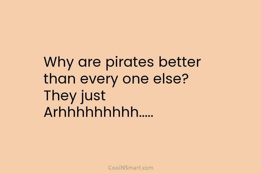 Why are pirates better than every one else? They just Arhhhhhhhhh…..