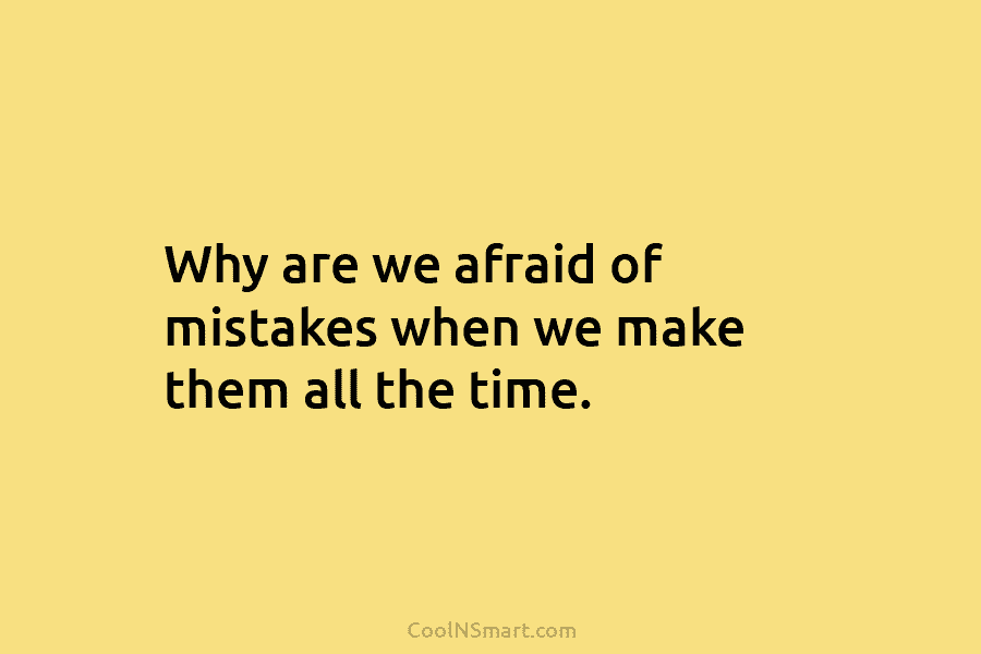 Why are we afraid of mistakes when we make them all the time.
