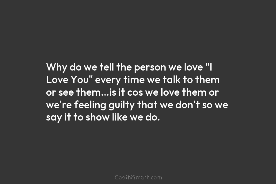 Why do we tell the person we love “I Love You” every time we talk to them or see them…is...