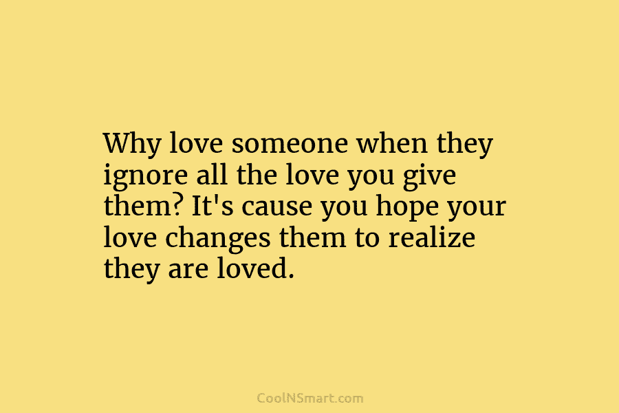 Why love someone when they ignore all the love you give them? It’s cause you...