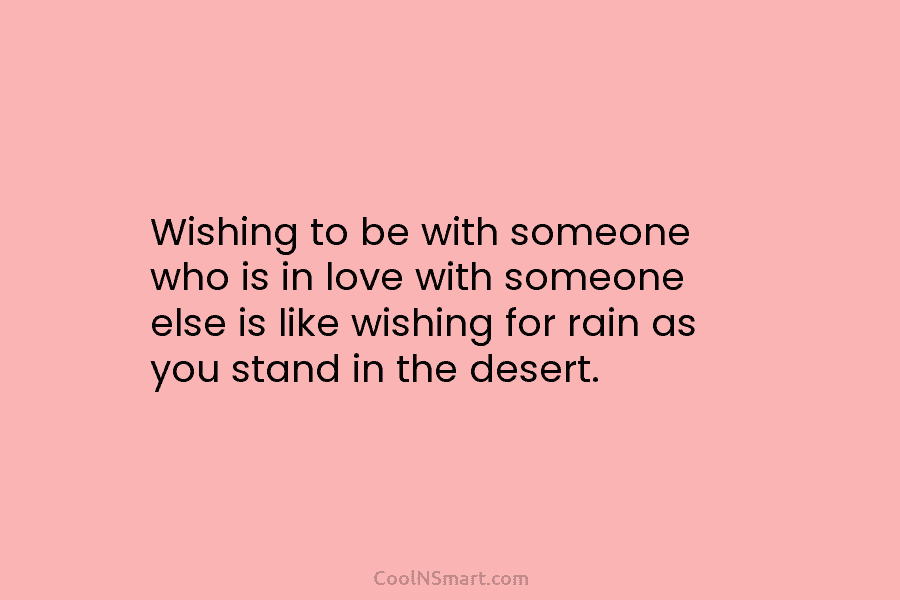 Wishing to be with someone who is in love with someone else is like wishing...