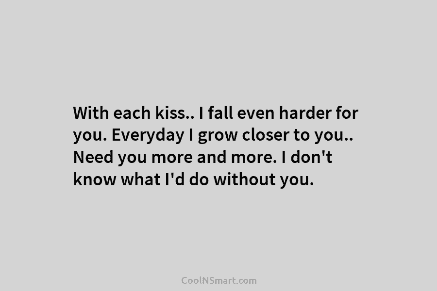 With each kiss.. I fall even harder for you. Everyday I grow closer to you.....