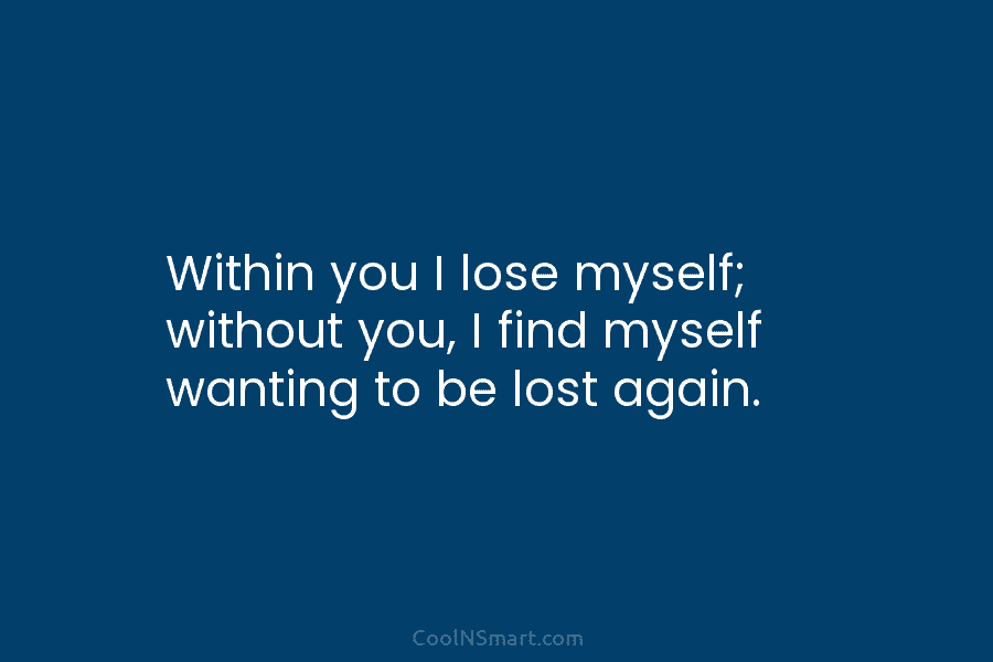 Within you I lose myself; without you, I find myself wanting to be lost again.
