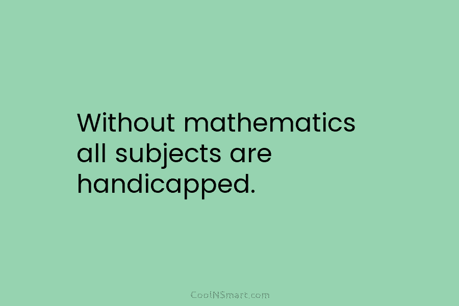 Without mathematics all subjects are handicapped.