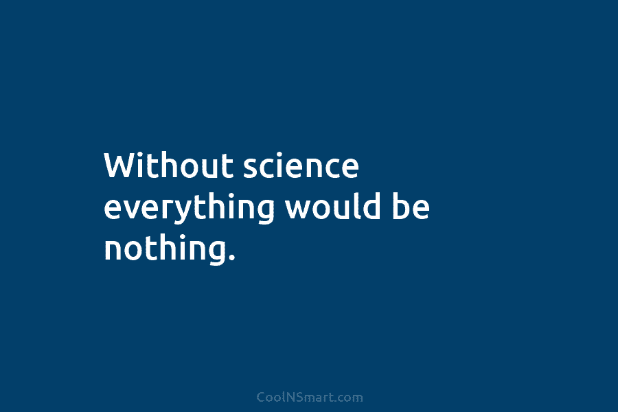 Without science everything would be nothing.