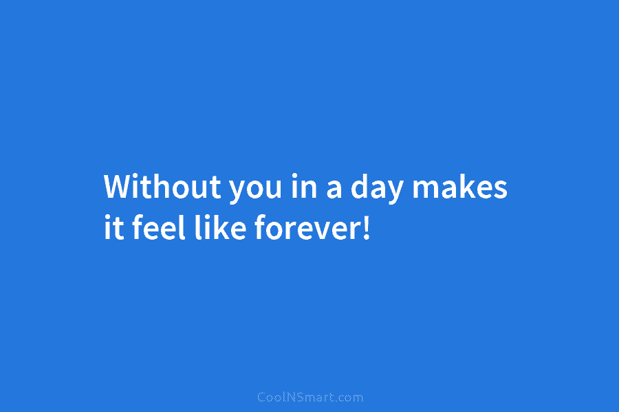 Without you in a day makes it feel like forever!
