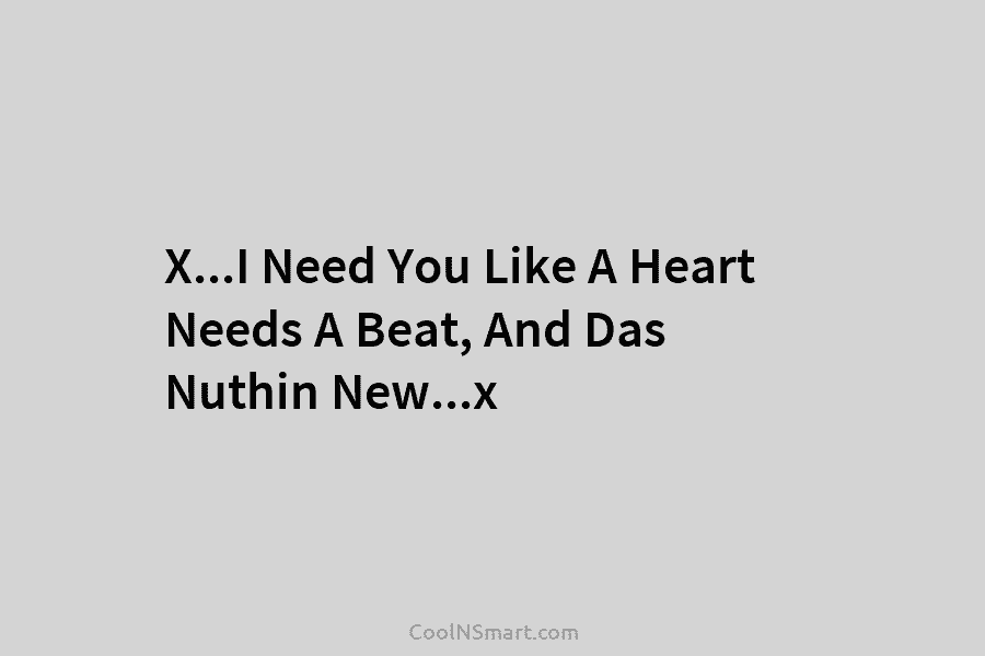 X…I Need You Like A Heart Needs A Beat, And Das Nuthin New…x