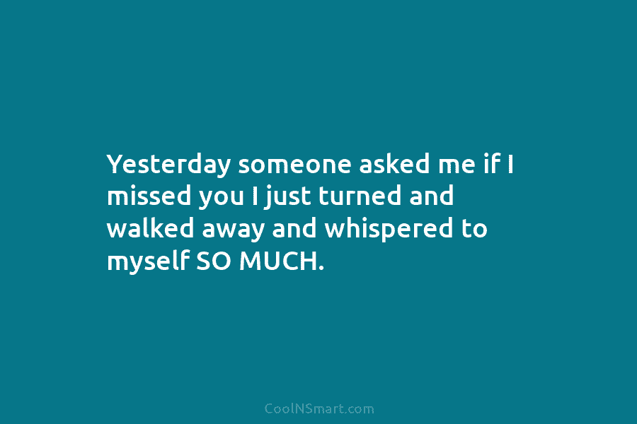 Yesterday someone asked me if I missed you I just turned and walked away and...