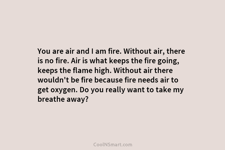 You are air and I am fire. Without air, there is no fire. Air is...