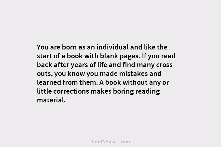 You are born as an individual and like the start of a book with blank pages. If you read back...