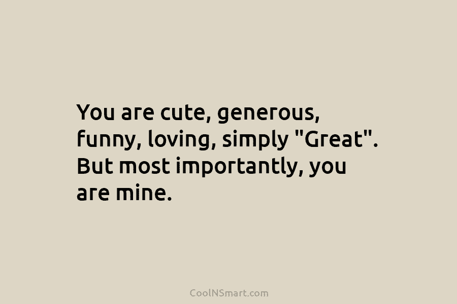 You are cute, generous, funny, loving, simply “Great”. But most importantly, you are mine.