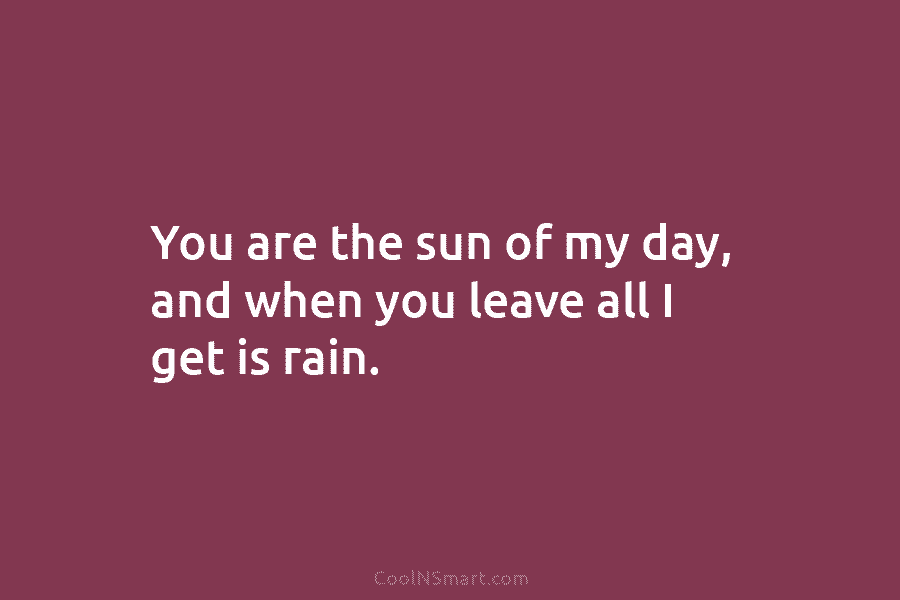 You are the sun of my day, and when you leave all I get is...
