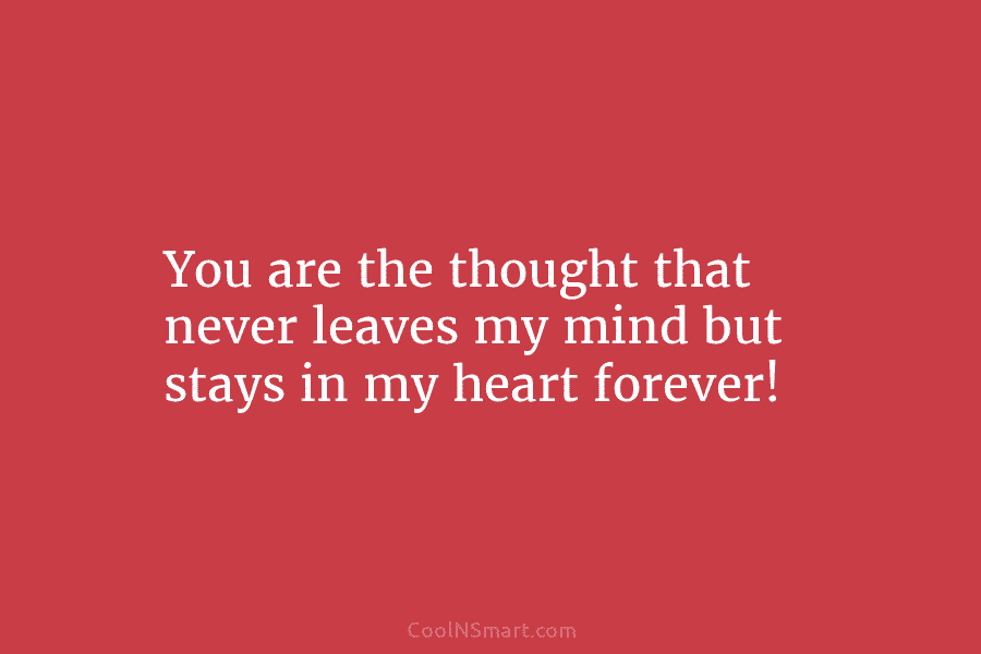 You are the thought that never leaves my mind but stays in my heart forever!