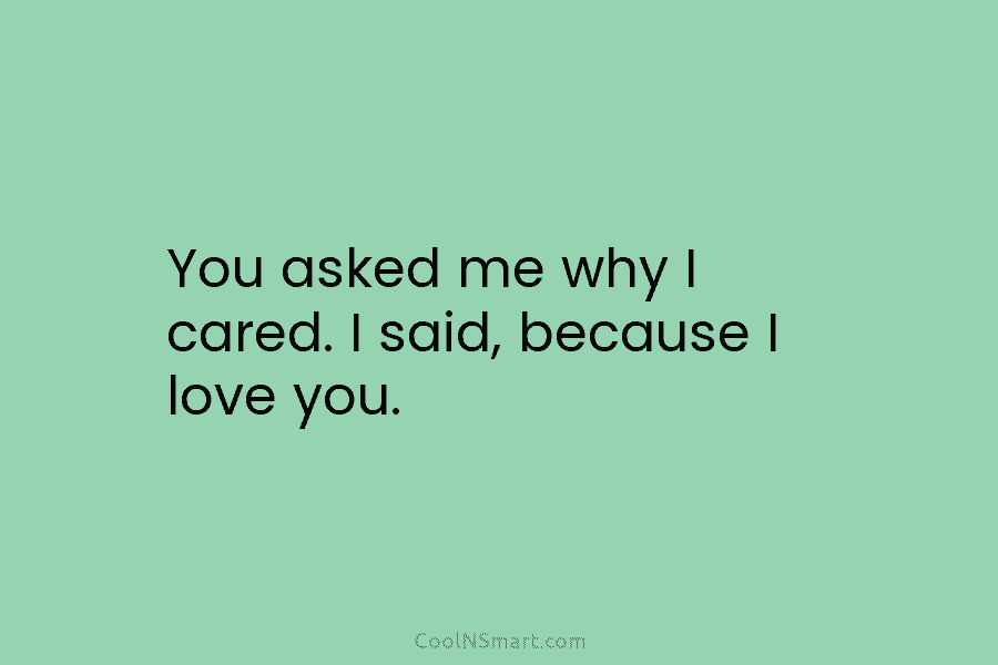 You asked me why I cared. I said, because I love you.