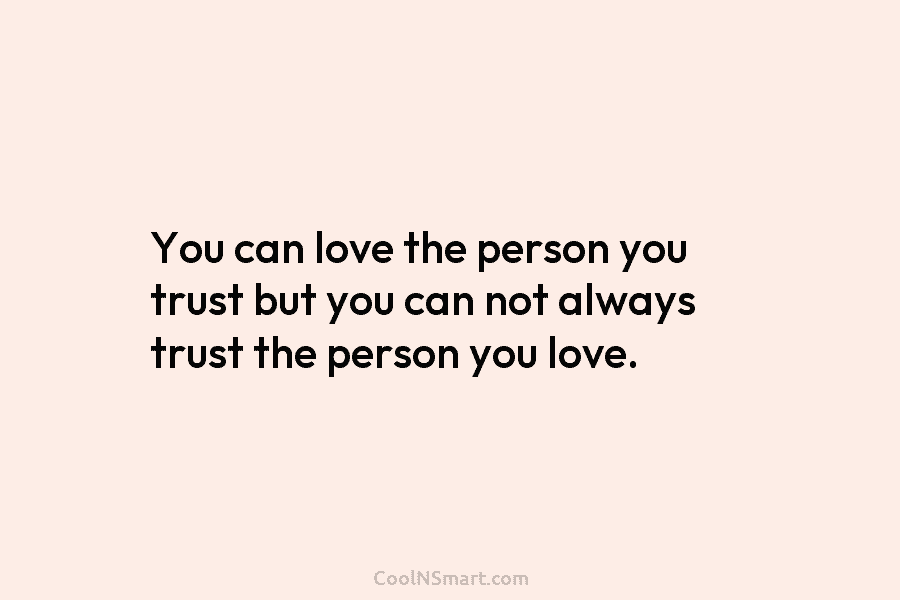 You can love the person you trust but you can not always trust the person you love.