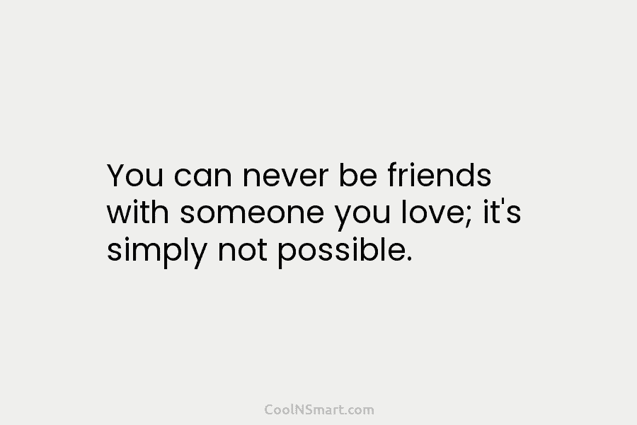 You can never be friends with someone you love; it’s simply not possible.