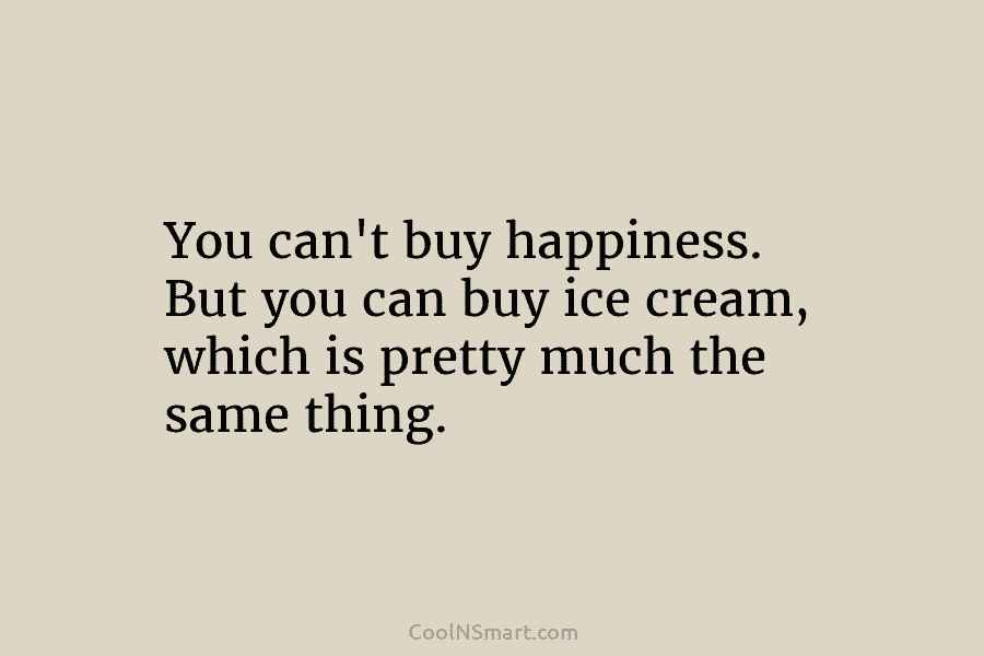 You can’t buy happiness. But you can buy ice cream, which is pretty much the...