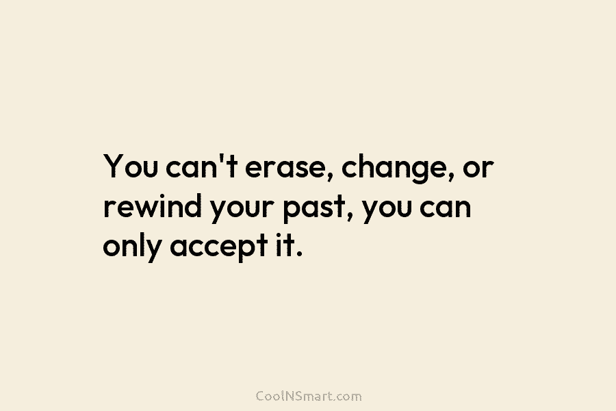 You can’t erase, change, or rewind your past, you can only accept it.