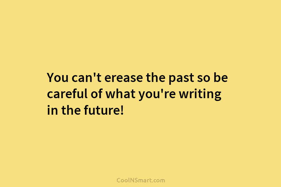 You can’t erease the past so be careful of what you’re writing in the future!