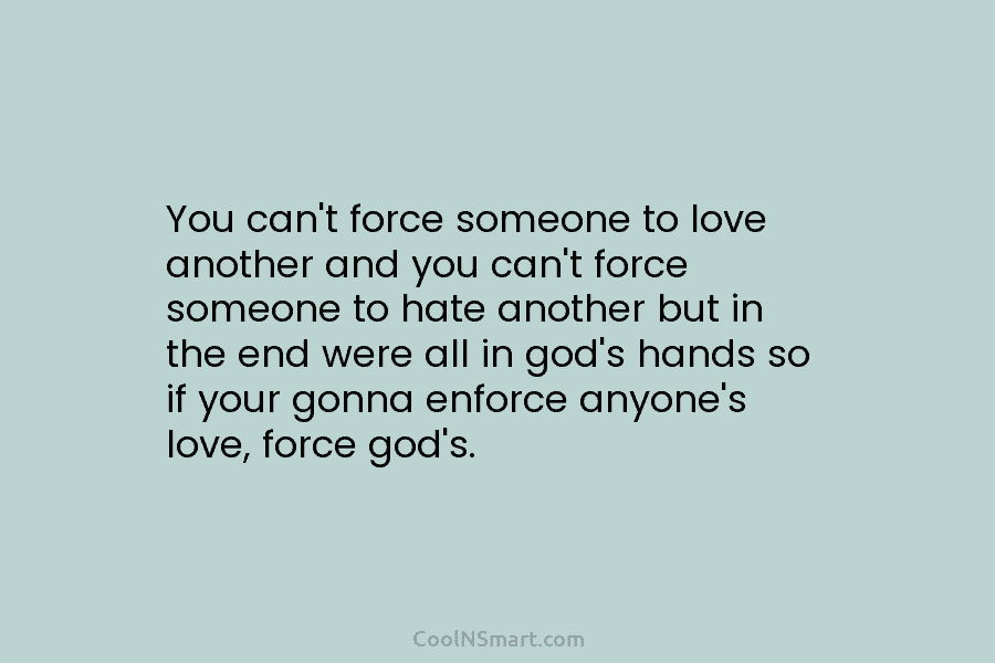 You can’t force someone to love another and you can’t force someone to hate another...