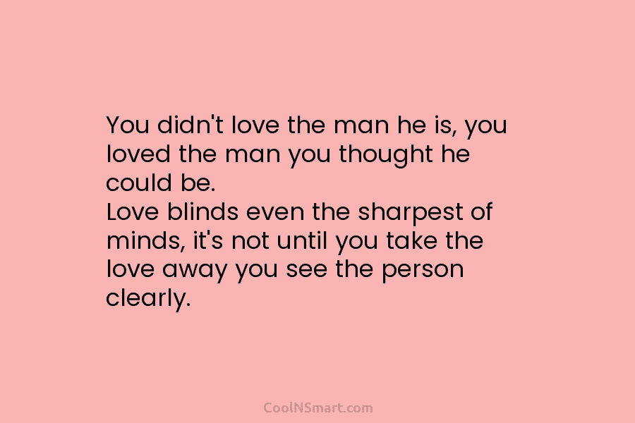 You didn’t love the man he is, you loved the man you thought he could be. Love blinds even the...